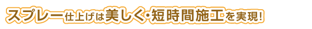 スプレー仕上げは美しく・短時間施工を実現