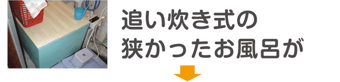 追い炊き式の狭かったお風呂が広くなるリフォーム事例